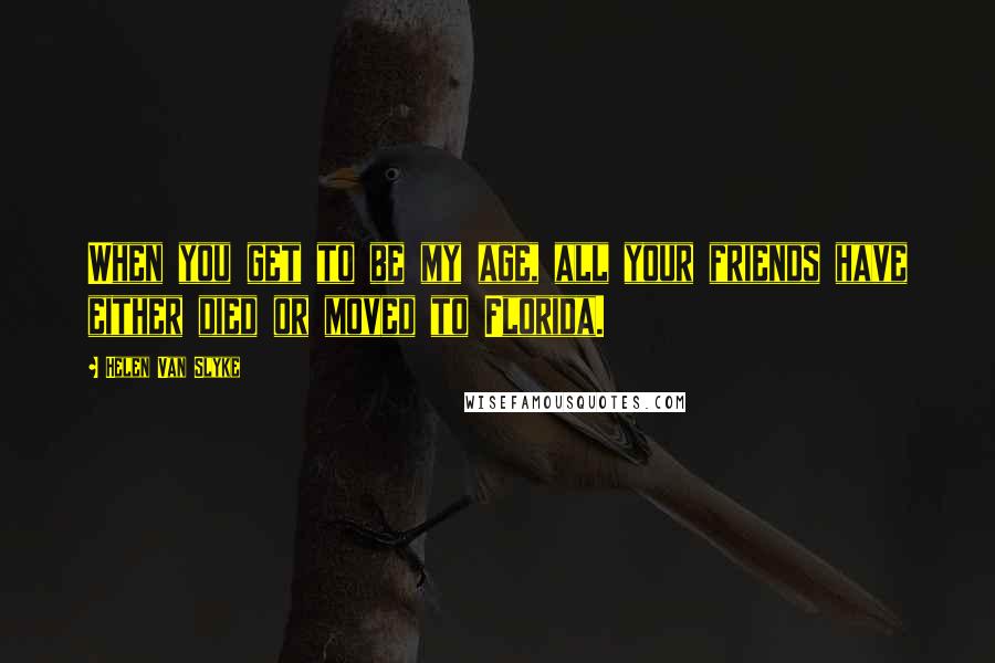Helen Van Slyke Quotes: When you get to be my age, all your friends have either died or moved to Florida.