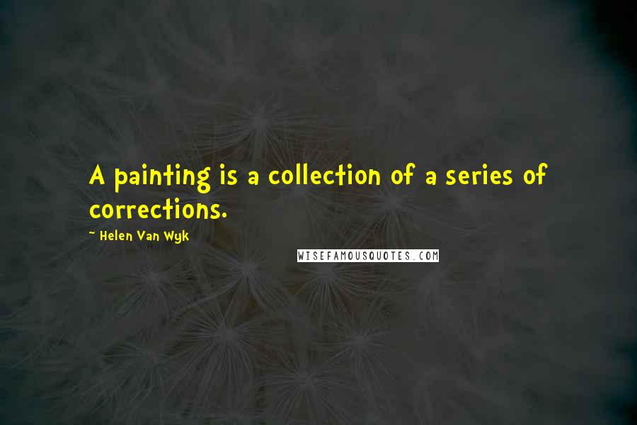 Helen Van Wyk Quotes: A painting is a collection of a series of corrections.