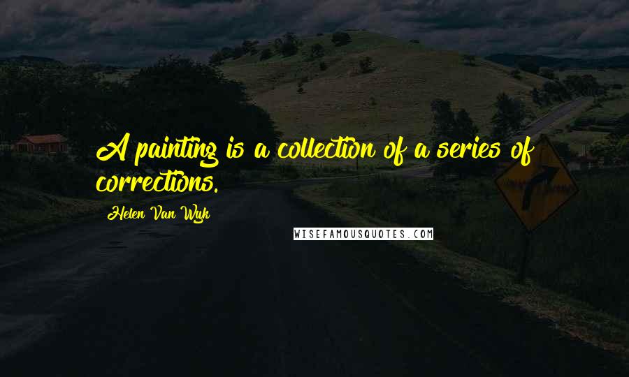 Helen Van Wyk Quotes: A painting is a collection of a series of corrections.