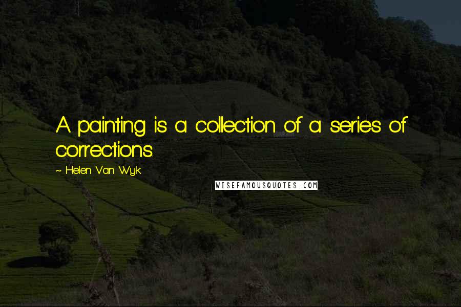 Helen Van Wyk Quotes: A painting is a collection of a series of corrections.