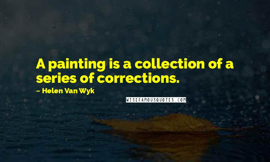 Helen Van Wyk Quotes: A painting is a collection of a series of corrections.