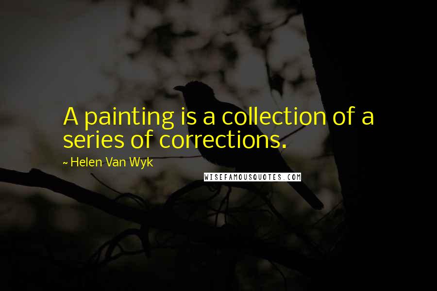 Helen Van Wyk Quotes: A painting is a collection of a series of corrections.