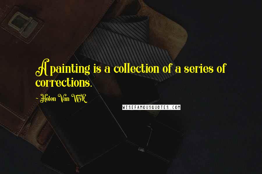 Helen Van Wyk Quotes: A painting is a collection of a series of corrections.