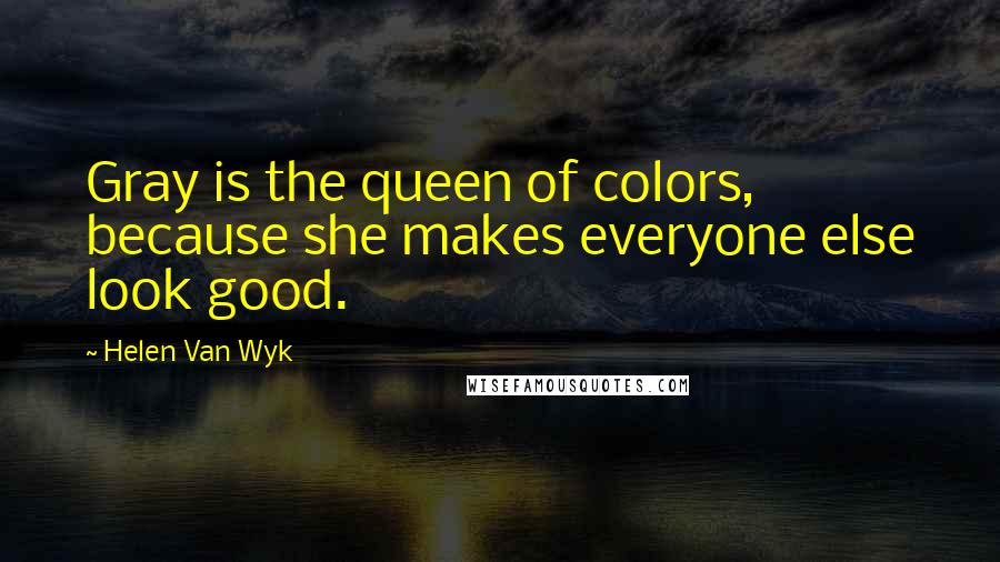 Helen Van Wyk Quotes: Gray is the queen of colors, because she makes everyone else look good.
