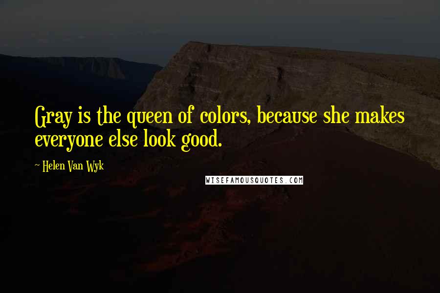 Helen Van Wyk Quotes: Gray is the queen of colors, because she makes everyone else look good.