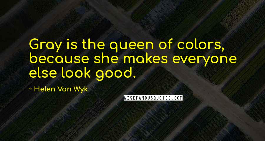 Helen Van Wyk Quotes: Gray is the queen of colors, because she makes everyone else look good.