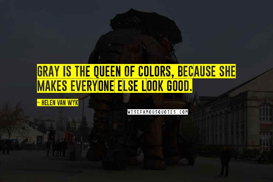 Helen Van Wyk Quotes: Gray is the queen of colors, because she makes everyone else look good.