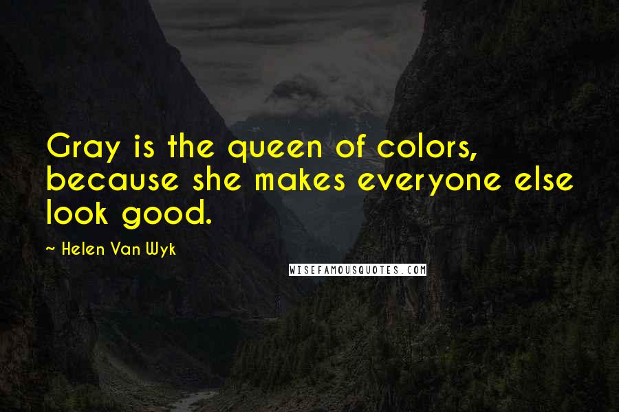 Helen Van Wyk Quotes: Gray is the queen of colors, because she makes everyone else look good.