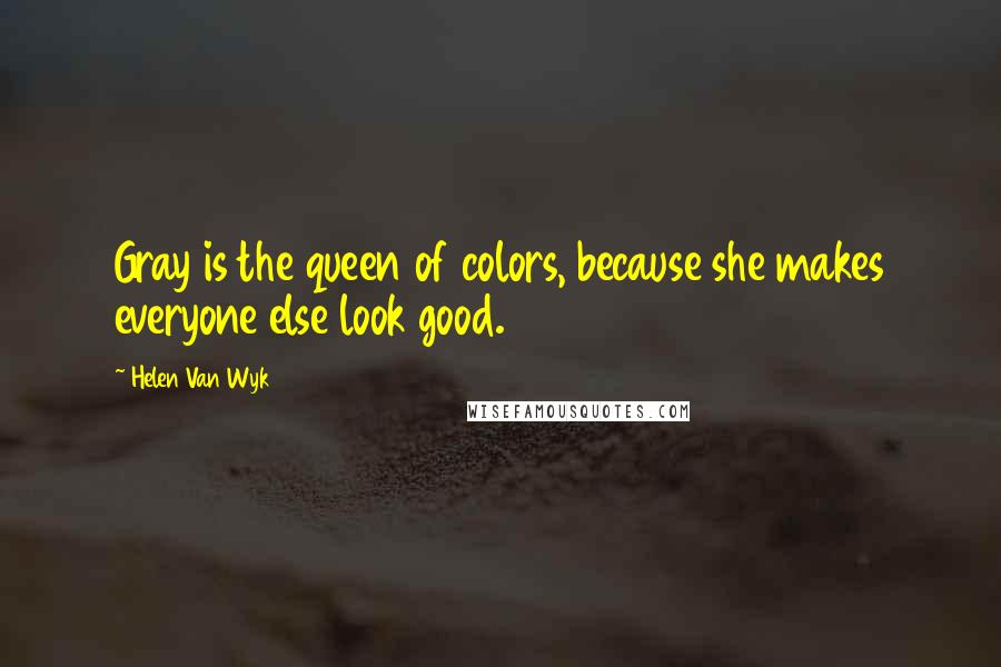 Helen Van Wyk Quotes: Gray is the queen of colors, because she makes everyone else look good.