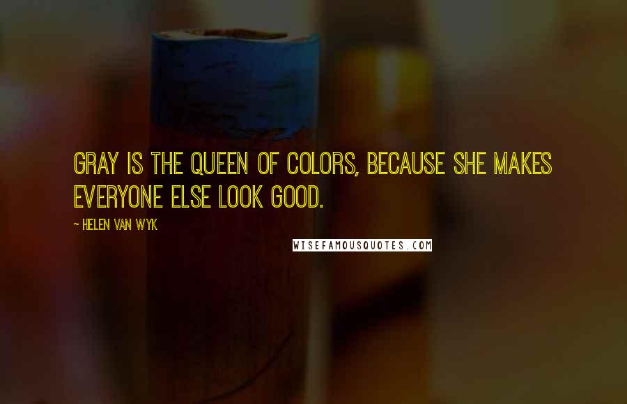 Helen Van Wyk Quotes: Gray is the queen of colors, because she makes everyone else look good.