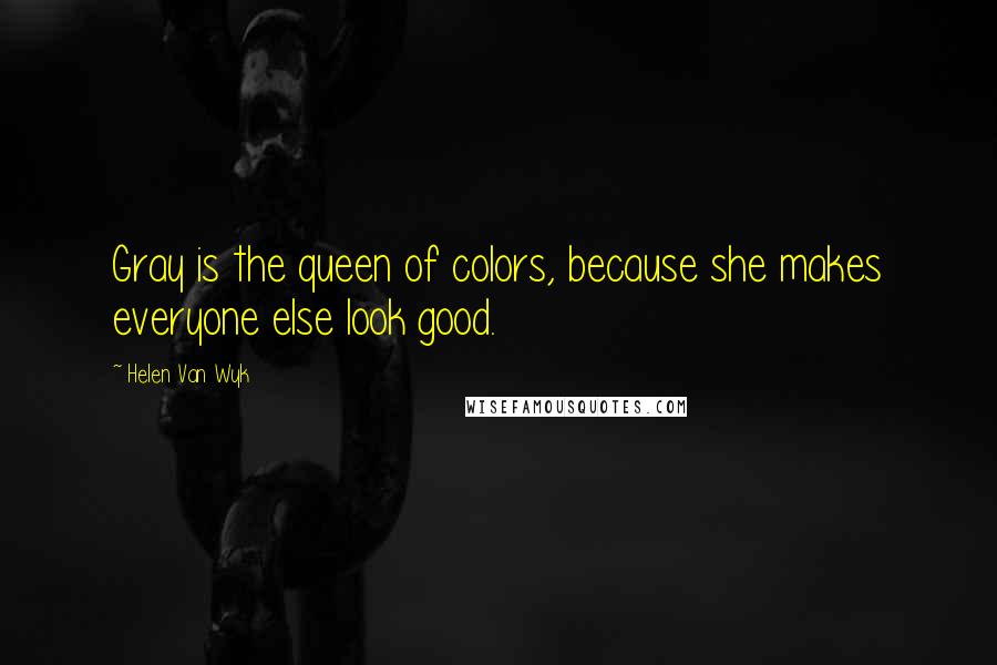 Helen Van Wyk Quotes: Gray is the queen of colors, because she makes everyone else look good.