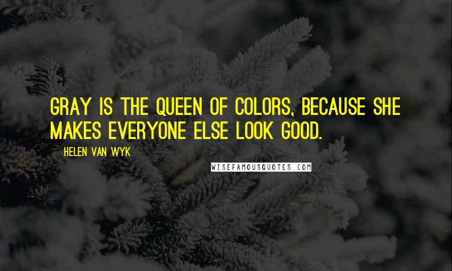 Helen Van Wyk Quotes: Gray is the queen of colors, because she makes everyone else look good.