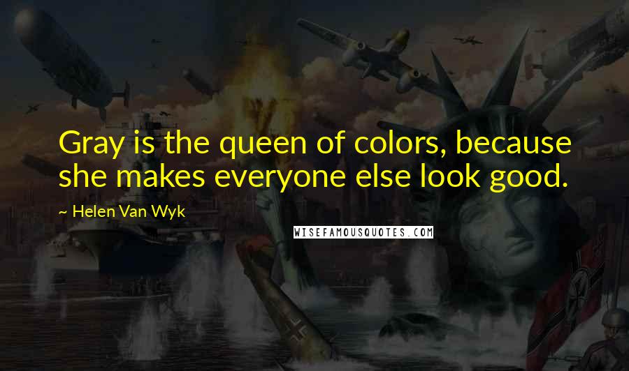 Helen Van Wyk Quotes: Gray is the queen of colors, because she makes everyone else look good.