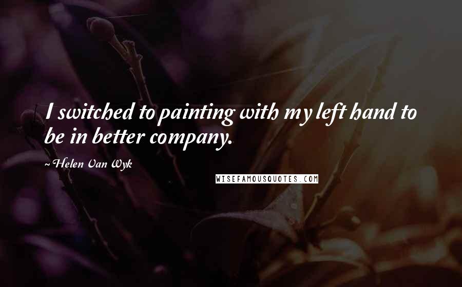 Helen Van Wyk Quotes: I switched to painting with my left hand to be in better company.