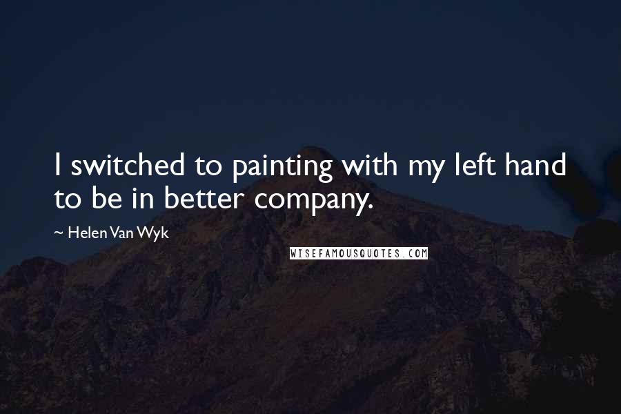 Helen Van Wyk Quotes: I switched to painting with my left hand to be in better company.