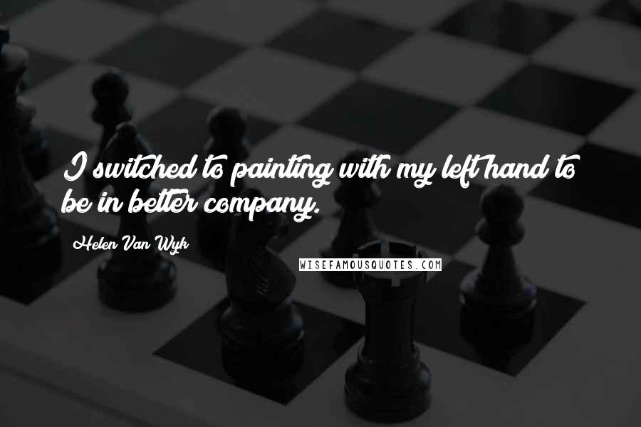 Helen Van Wyk Quotes: I switched to painting with my left hand to be in better company.