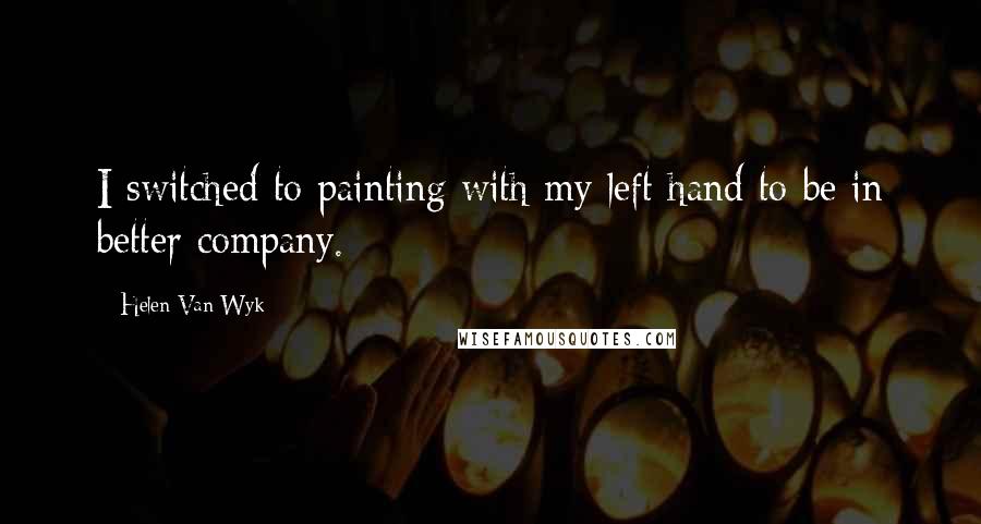 Helen Van Wyk Quotes: I switched to painting with my left hand to be in better company.
