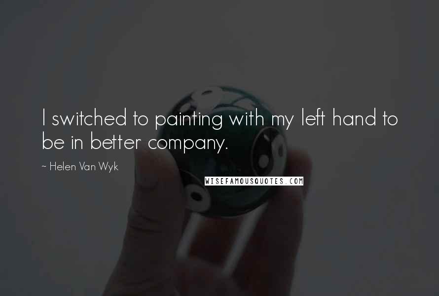 Helen Van Wyk Quotes: I switched to painting with my left hand to be in better company.