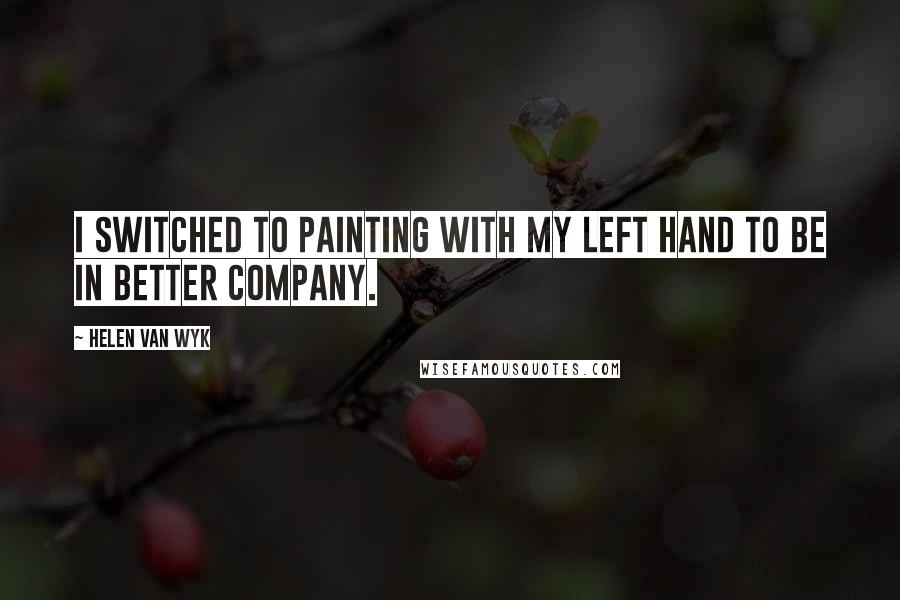 Helen Van Wyk Quotes: I switched to painting with my left hand to be in better company.