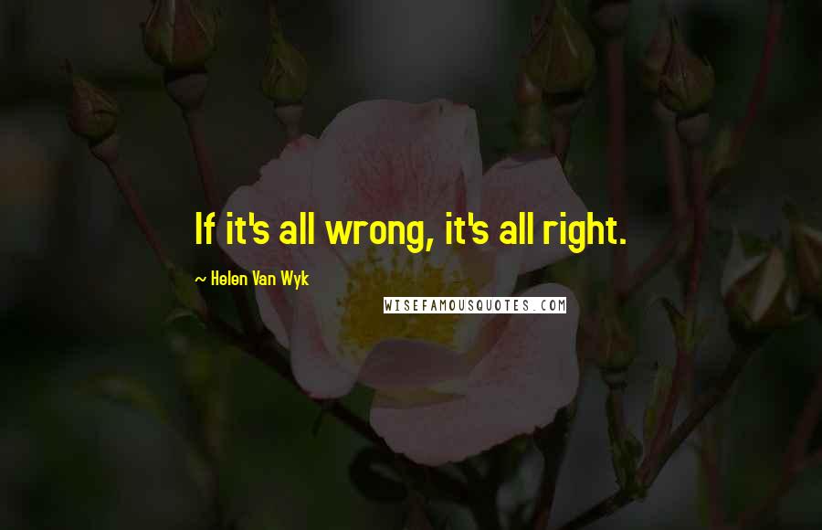Helen Van Wyk Quotes: If it's all wrong, it's all right.