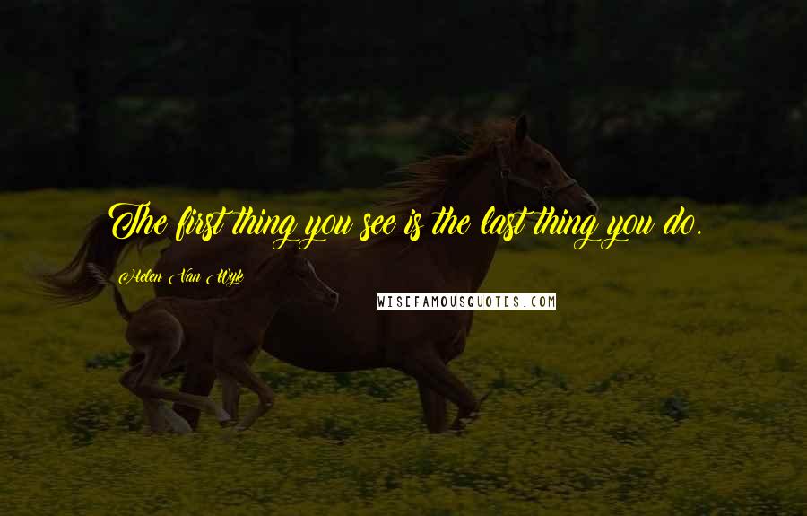 Helen Van Wyk Quotes: The first thing you see is the last thing you do.
