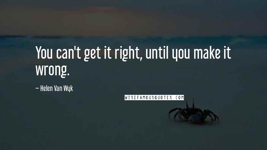 Helen Van Wyk Quotes: You can't get it right, until you make it wrong.