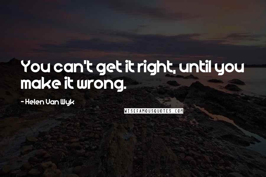 Helen Van Wyk Quotes: You can't get it right, until you make it wrong.