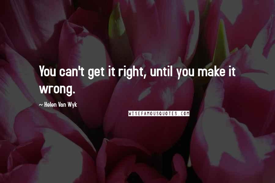 Helen Van Wyk Quotes: You can't get it right, until you make it wrong.