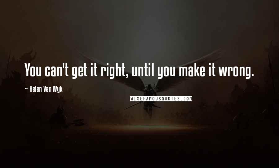 Helen Van Wyk Quotes: You can't get it right, until you make it wrong.