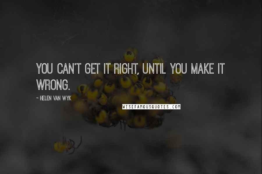 Helen Van Wyk Quotes: You can't get it right, until you make it wrong.