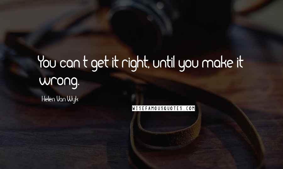 Helen Van Wyk Quotes: You can't get it right, until you make it wrong.