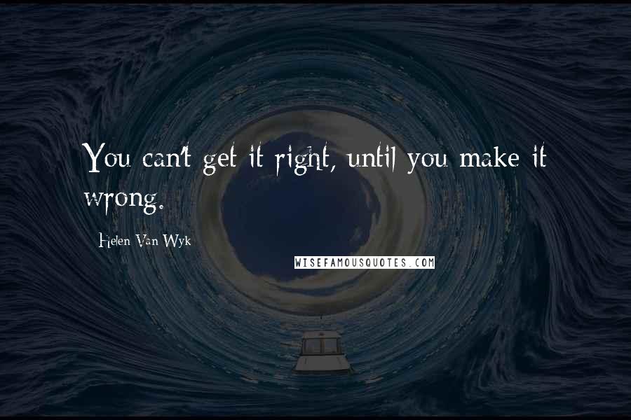Helen Van Wyk Quotes: You can't get it right, until you make it wrong.