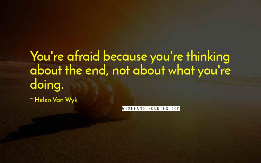 Helen Van Wyk Quotes: You're afraid because you're thinking about the end, not about what you're doing.