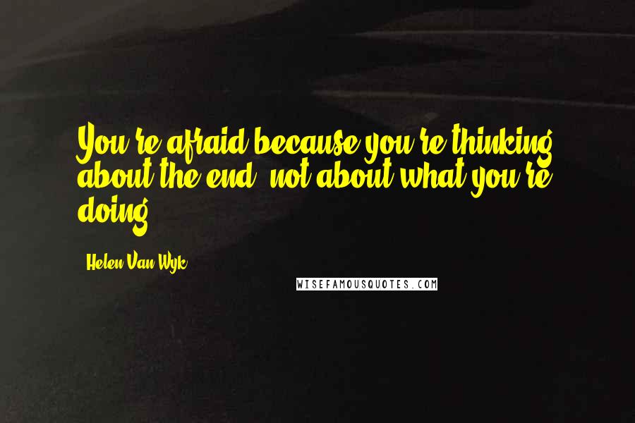 Helen Van Wyk Quotes: You're afraid because you're thinking about the end, not about what you're doing.