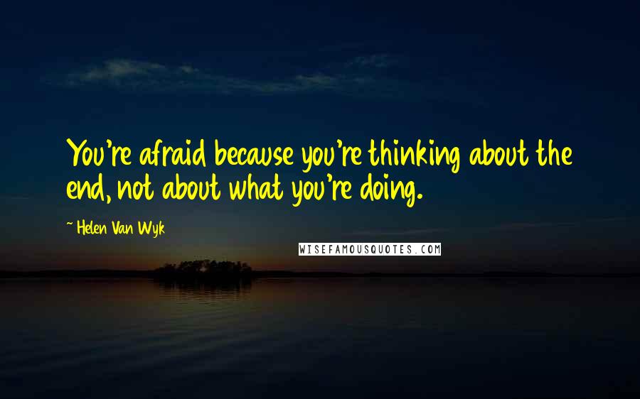 Helen Van Wyk Quotes: You're afraid because you're thinking about the end, not about what you're doing.