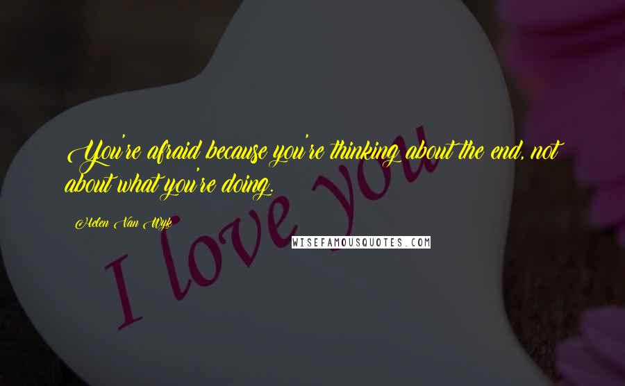 Helen Van Wyk Quotes: You're afraid because you're thinking about the end, not about what you're doing.