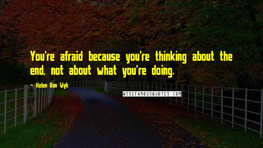 Helen Van Wyk Quotes: You're afraid because you're thinking about the end, not about what you're doing.