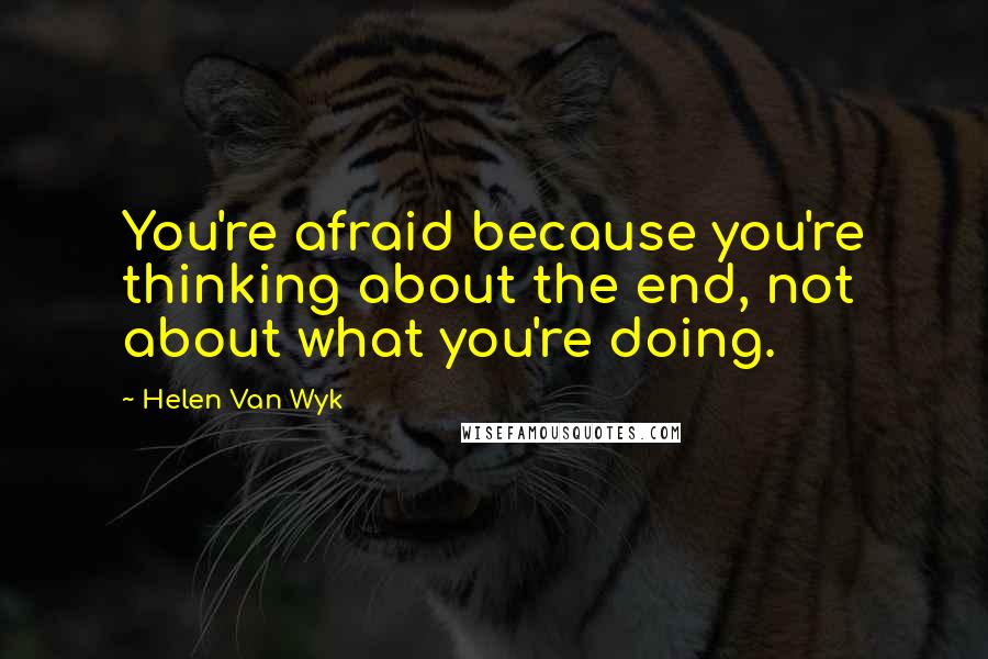 Helen Van Wyk Quotes: You're afraid because you're thinking about the end, not about what you're doing.