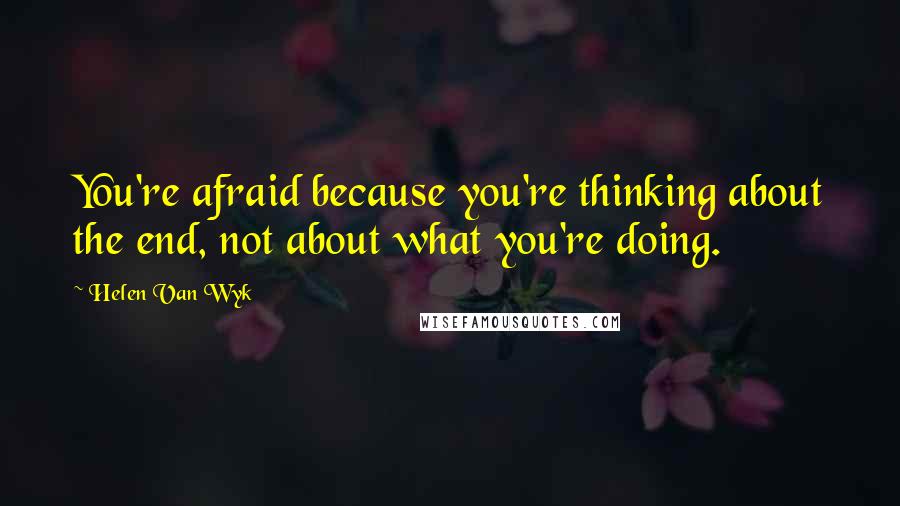 Helen Van Wyk Quotes: You're afraid because you're thinking about the end, not about what you're doing.