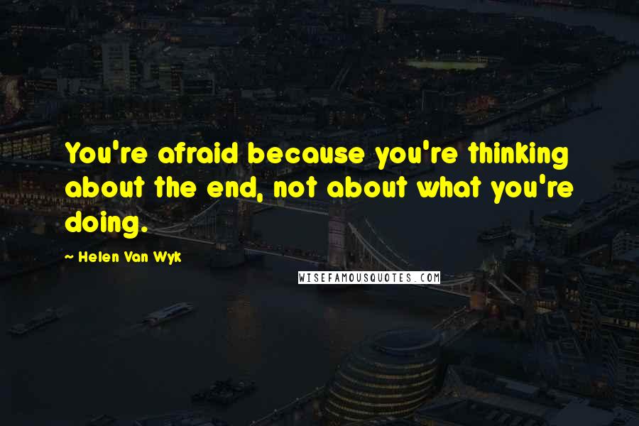 Helen Van Wyk Quotes: You're afraid because you're thinking about the end, not about what you're doing.