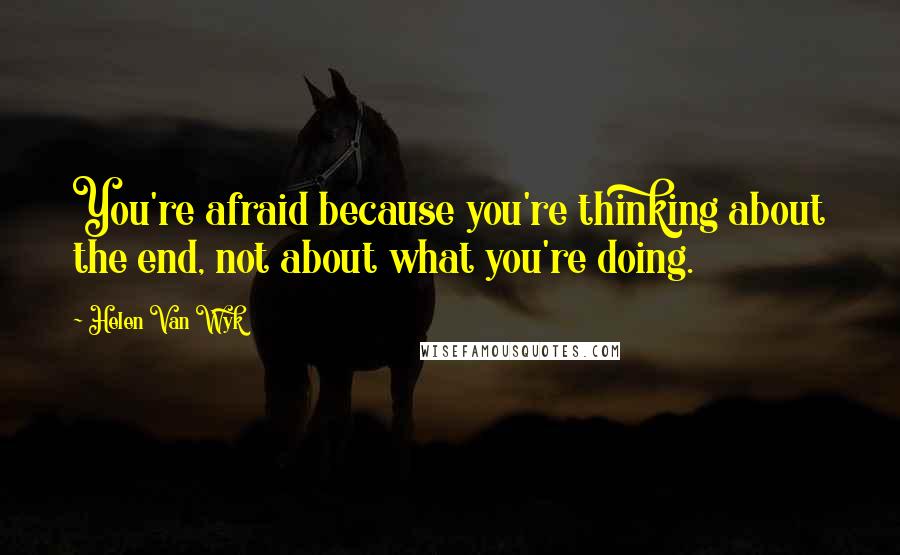 Helen Van Wyk Quotes: You're afraid because you're thinking about the end, not about what you're doing.