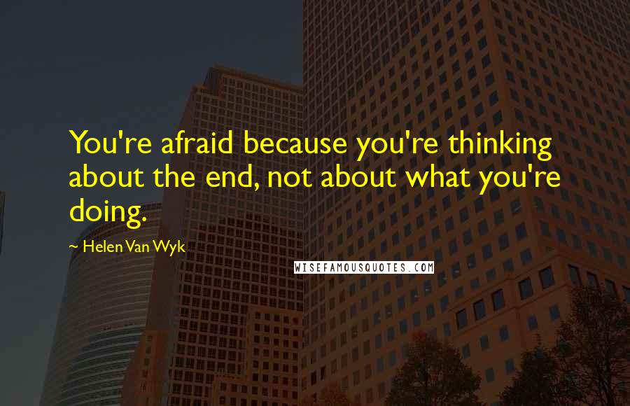 Helen Van Wyk Quotes: You're afraid because you're thinking about the end, not about what you're doing.