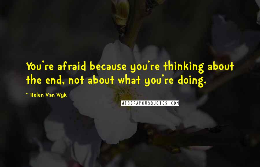 Helen Van Wyk Quotes: You're afraid because you're thinking about the end, not about what you're doing.