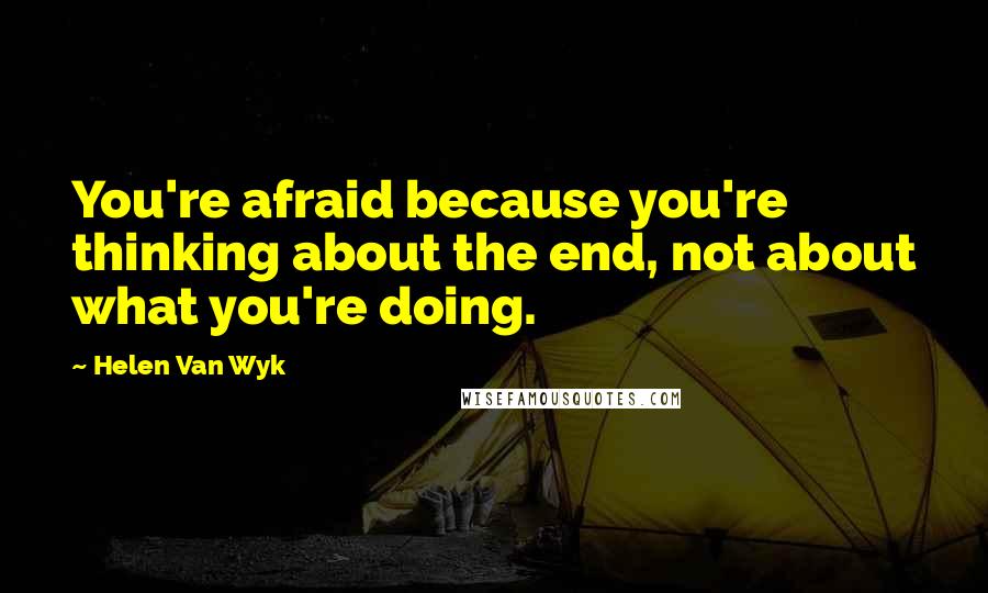 Helen Van Wyk Quotes: You're afraid because you're thinking about the end, not about what you're doing.