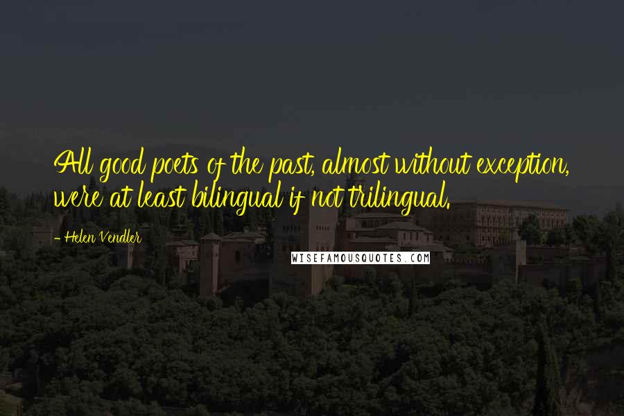 Helen Vendler Quotes: All good poets of the past, almost without exception, were at least bilingual if not trilingual.