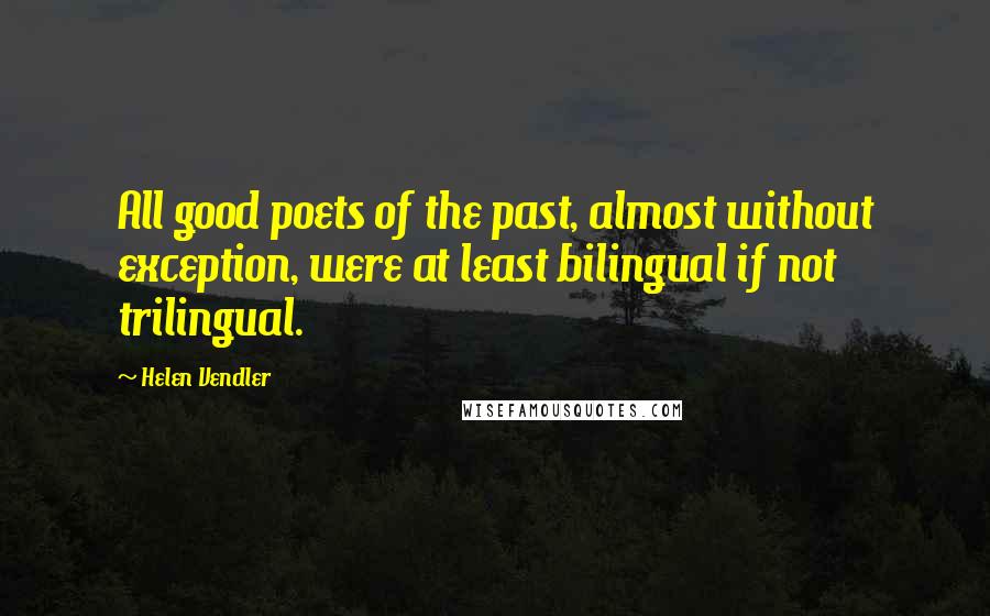 Helen Vendler Quotes: All good poets of the past, almost without exception, were at least bilingual if not trilingual.