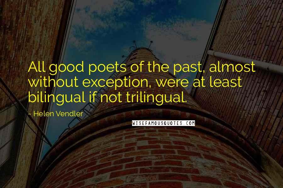 Helen Vendler Quotes: All good poets of the past, almost without exception, were at least bilingual if not trilingual.