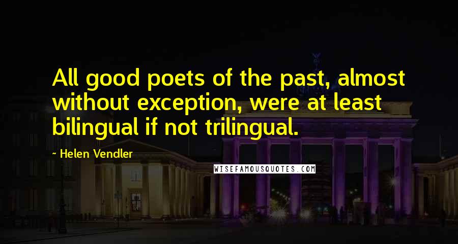 Helen Vendler Quotes: All good poets of the past, almost without exception, were at least bilingual if not trilingual.