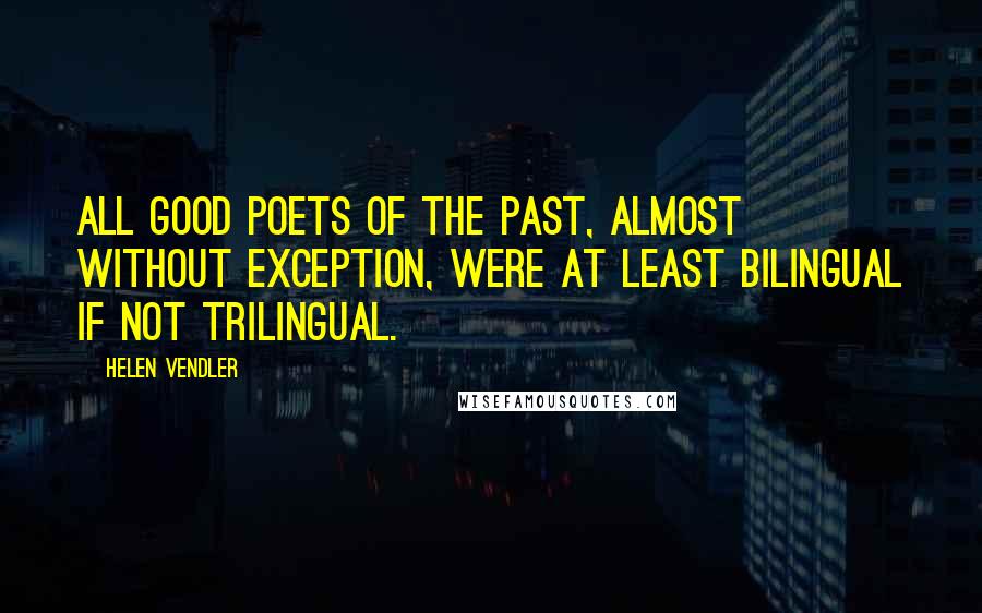 Helen Vendler Quotes: All good poets of the past, almost without exception, were at least bilingual if not trilingual.