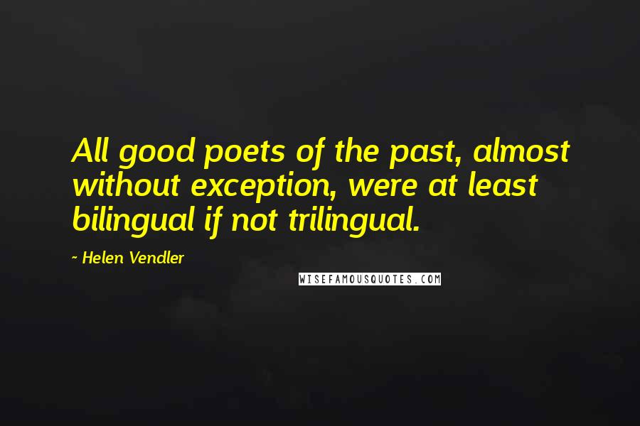 Helen Vendler Quotes: All good poets of the past, almost without exception, were at least bilingual if not trilingual.